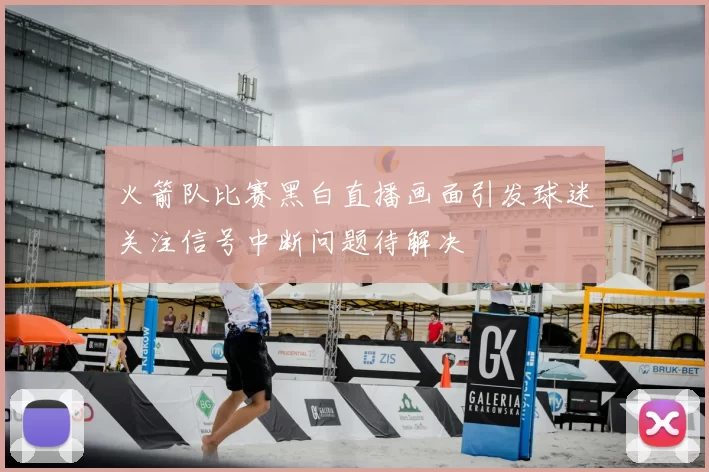 火箭队比赛黑白直播画面引发球迷关注信号中断问题待解决
