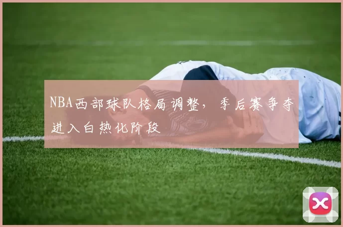 NBA西部球队格局调整，季后赛争夺进入白热化阶段