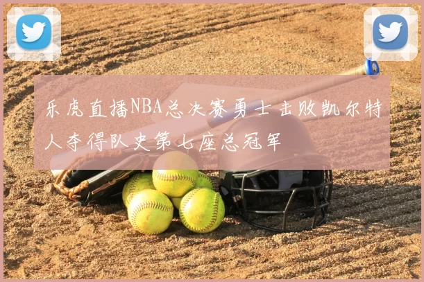 乐虎直播NBA总决赛勇士击败凯尔特人夺得队史第七座总冠军