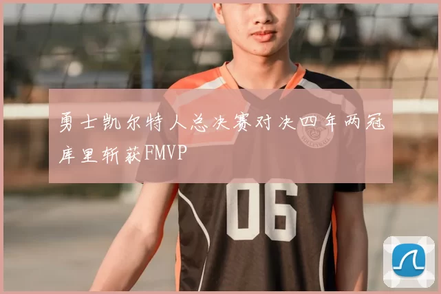 勇士凯尔特人总决赛对决四年两冠库里斩获FMVP
