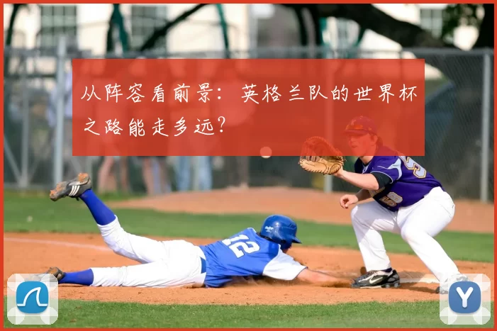 从阵容看前景:英格兰队的世界杯之路能走多远?