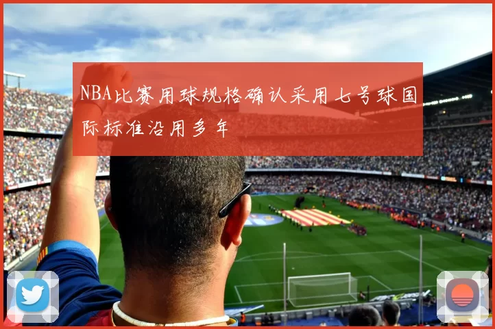NBA比赛用球规格确认采用七号球国际标准沿用多年