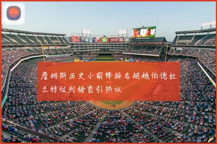詹姆斯历史小前锋排名超越伯德杜兰特位列榜首引热议