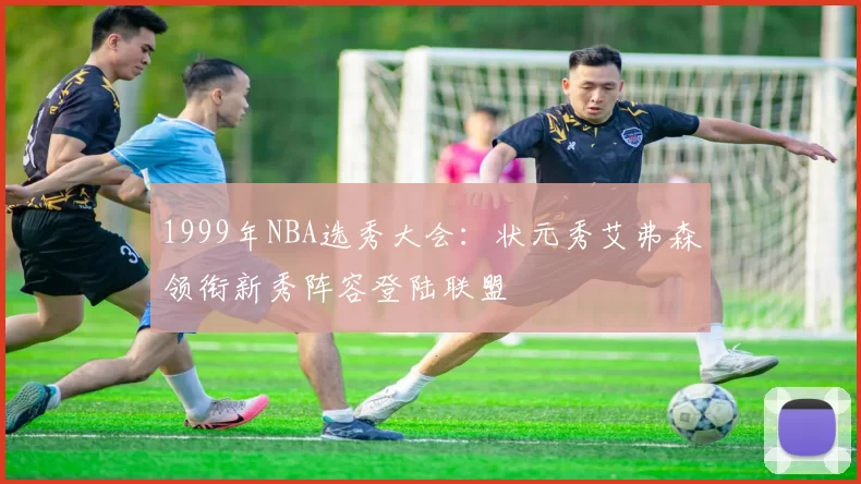 1999年NBA选秀大会:状元秀艾弗森领衔新秀阵容登陆联盟