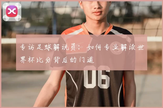 专访足球解说员:如何专业解读世界杯比分背后的门道