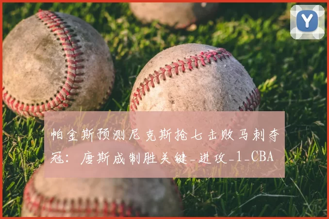帕金斯预测尼克斯抢七击败马刺夺冠:唐斯成制胜关键_进攻_1_CBA