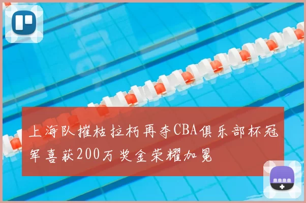 上海队摧枯拉朽再夺CBA俱乐部杯冠军喜获200万奖金荣耀加冕