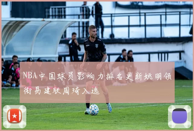 NBA中国球员影响力排名更新姚明领衔易建联周琦入选