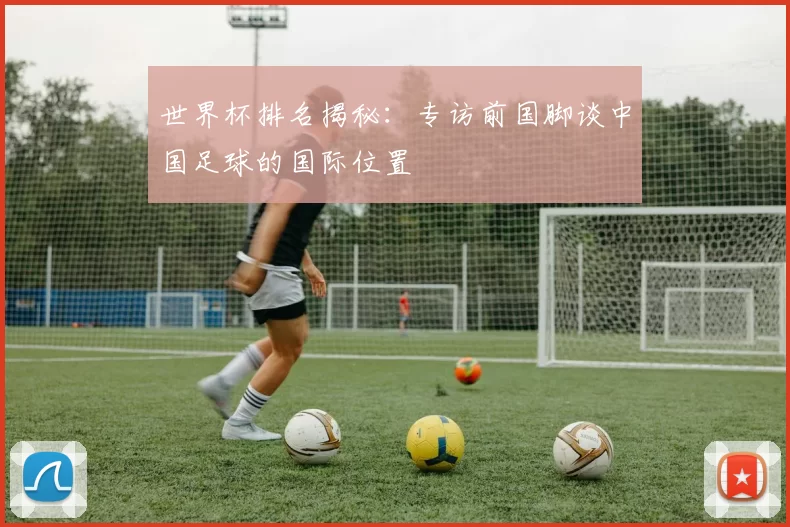 世界杯排名揭秘:专访前国脚谈中国足球的国际位置