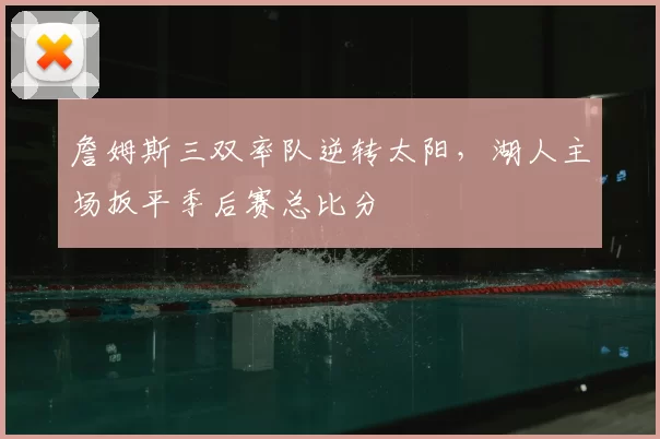 詹姆斯三双率队逆转太阳,湖人主场扳平季后赛总比分