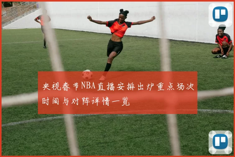 央视春节NBA直播安排出炉重点场次时间与对阵详情一览