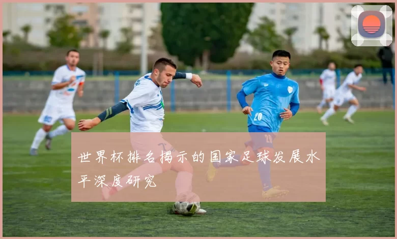 世界杯排名揭示的国家足球发展水平深度研究