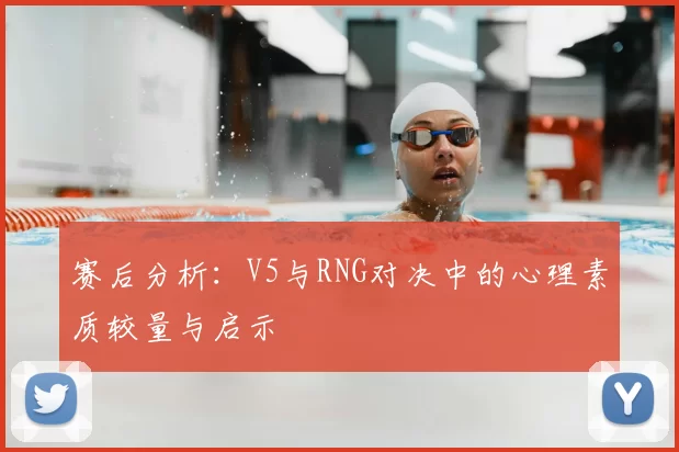 赛后分析：V5与RNG对决中的心理素质较量与启示