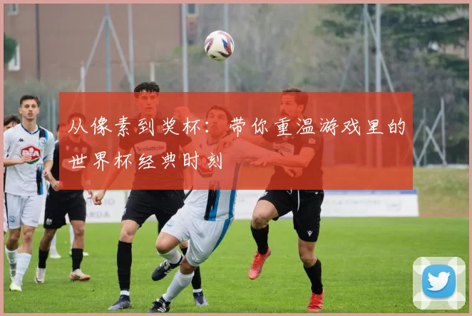 从像素到奖杯:带你重温游戏里的世界杯经典时刻