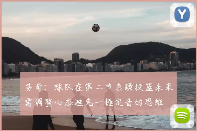芬奇:球队在第二节急躁投篮未果需调整心态避免一锤定音的思维