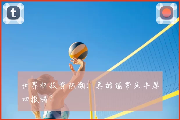 世界杯投资热潮：真的能带来丰厚回报吗？