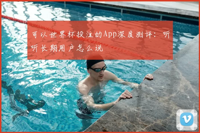 可以世界杯投注的App深度测评:听听长期用户怎么说
