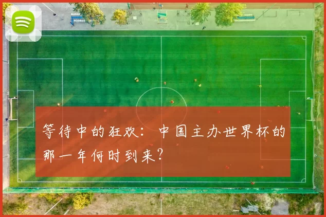 等待中的狂欢：中国主办世界杯的那一年何时到来？