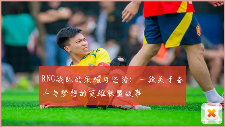 RNG战队的荣耀与坚持:一段关于奋斗与梦想的英雄联盟故事