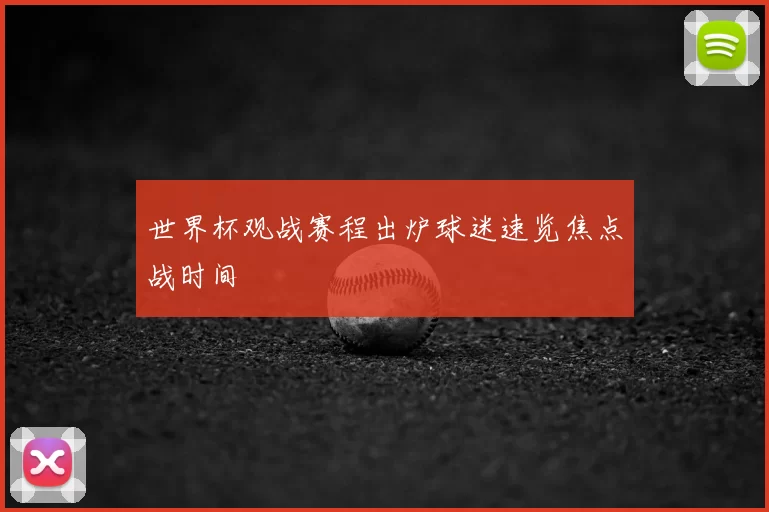 世界杯观战赛程出炉球迷速览焦点战时间