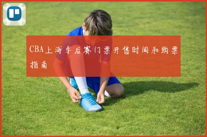 CBA上海季后赛门票开售时间和购票指南