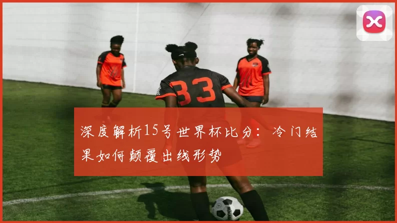 深度解析15号世界杯比分:冷门结果如何颠覆出线形势