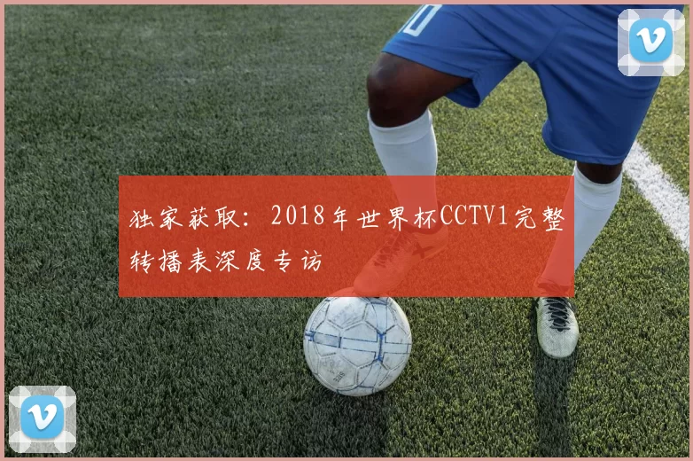 独家获取:2018年世界杯CCTV1完整转播表深度专访