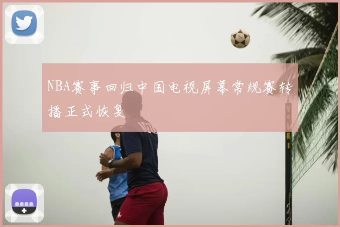 NBA赛事回归中国电视屏幕常规赛转播正式恢复