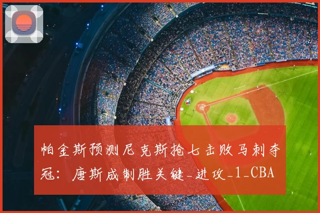 帕金斯预测尼克斯抢七击败马刺夺冠:唐斯成制胜关键_进攻_1_CBA