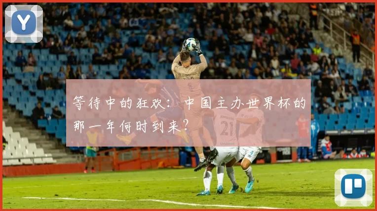 等待中的狂欢：中国主办世界杯的那一年何时到来？