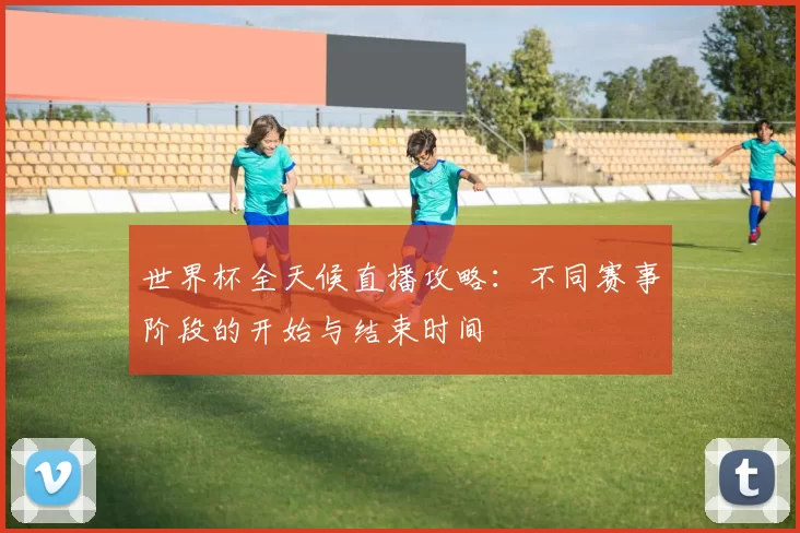 世界杯全天候直播攻略:不同赛事阶段的开始与结束时间