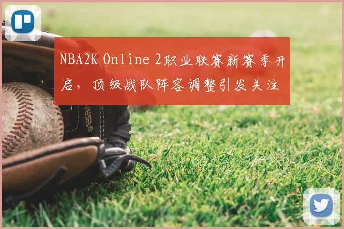 NBA2K Online 2职业联赛新赛季开启，顶级战队阵容调整引发关注