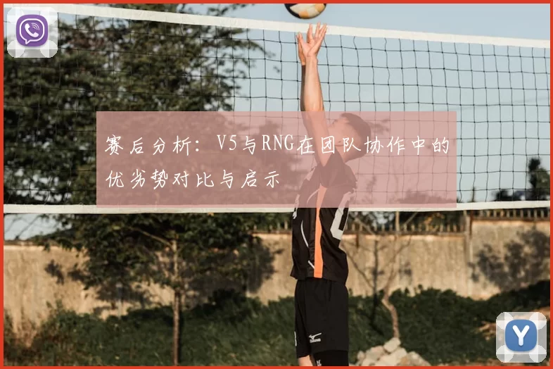 赛后分析:V5与RNG在团队协作中的优劣势对比与启示