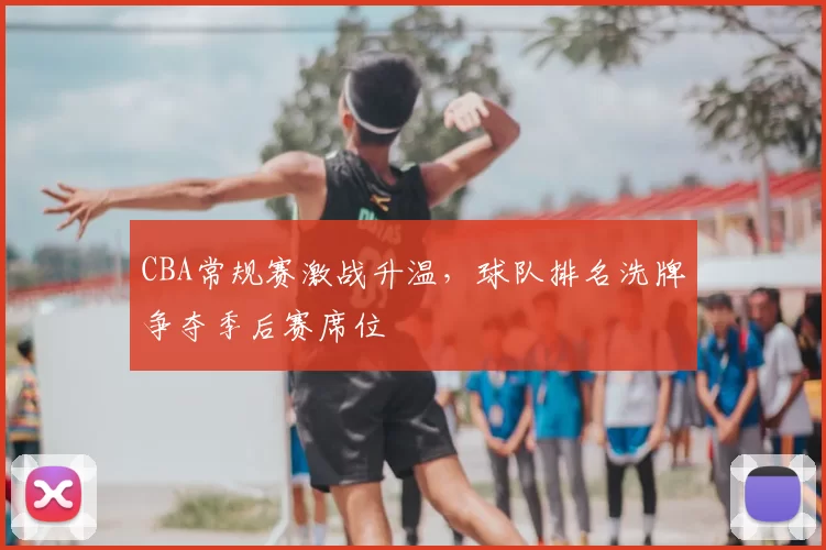 CBA常规赛激战升温,球队排名洗牌争夺季后赛席位