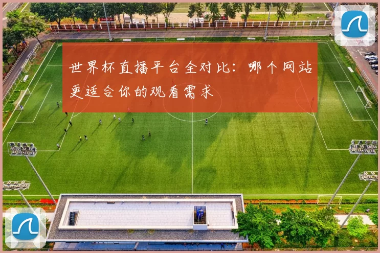 世界杯直播平台全对比:哪个网站更适合你的观看需求