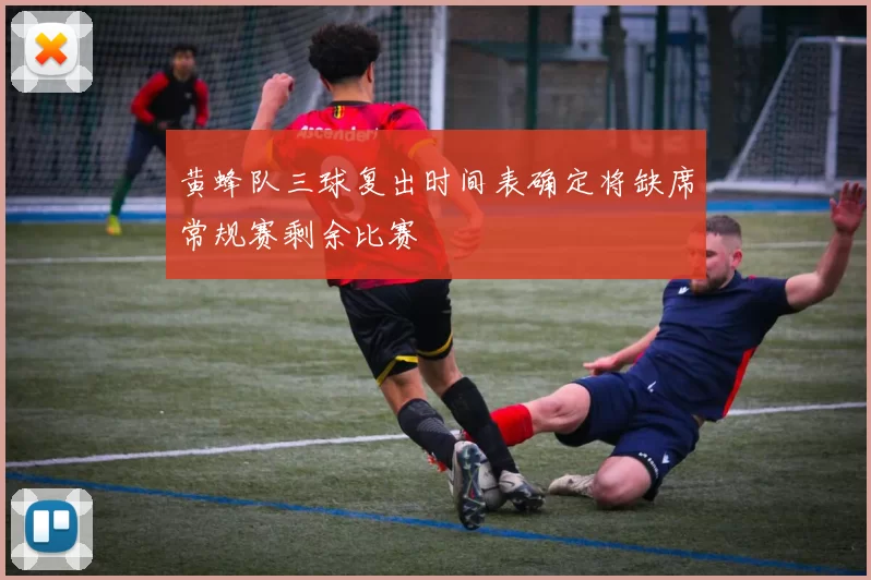 黄蜂队三球复出时间表确定将缺席常规赛剩余比赛
