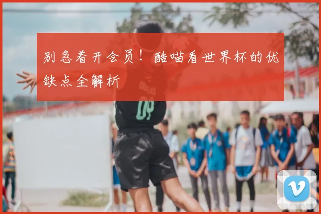 别急着开会员!酷喵看世界杯的优缺点全解析