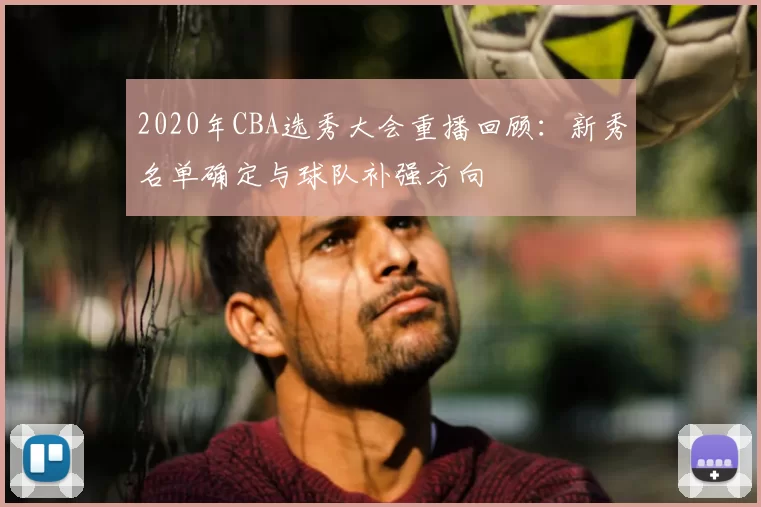 2020年CBA选秀大会重播回顾:新秀名单确定与球队补强方向