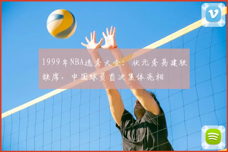 1999年NBA选秀大会：状元秀易建联缺席，中国球员首次集体亮相