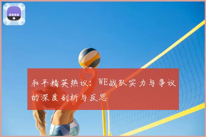 和平精英热议:WE战队实力与争议的深度剖析与反思