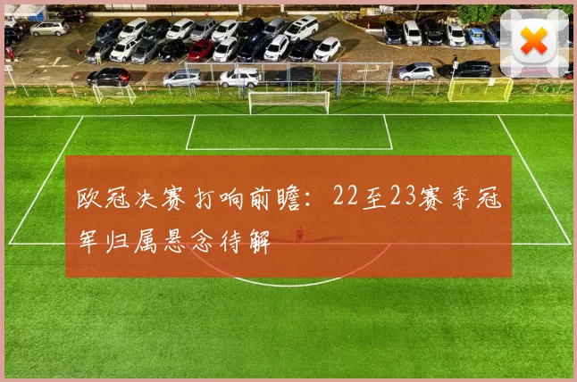 欧冠决赛打响前瞻:22至23赛季冠军归属悬念待解