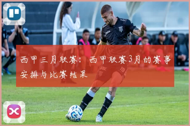 西甲三月联赛:西甲联赛3月的赛事安排与比赛结果