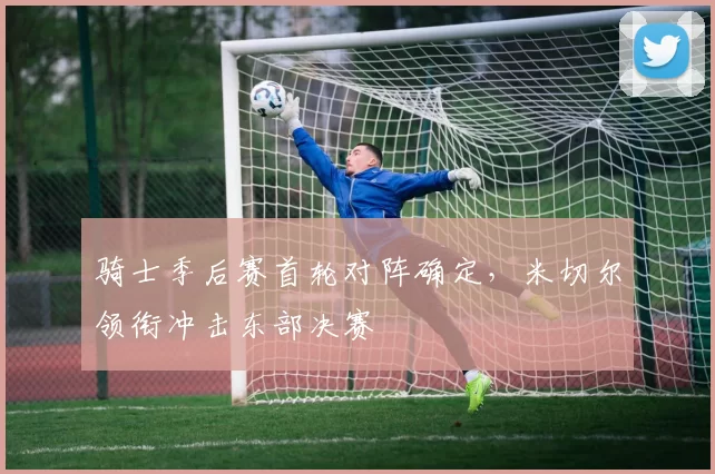 骑士季后赛首轮对阵确定,米切尔领衔冲击东部决赛