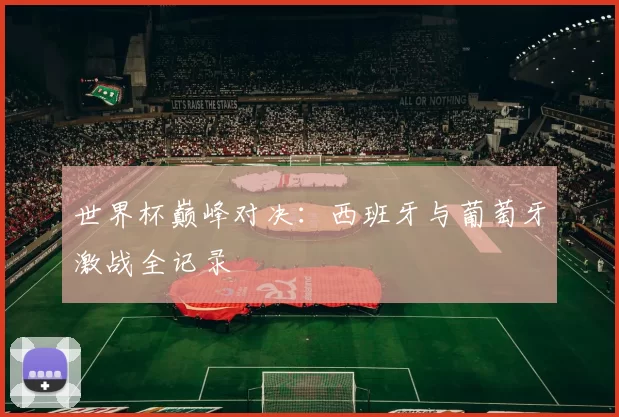 世界杯巅峰对决:西班牙与葡萄牙激战全记录