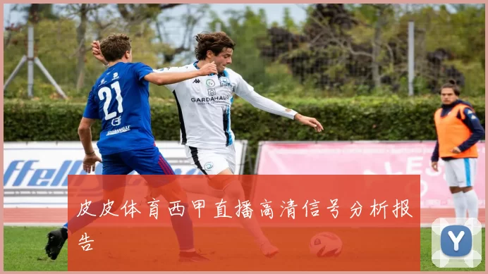 皮皮体育西甲直播高清信号分析报告