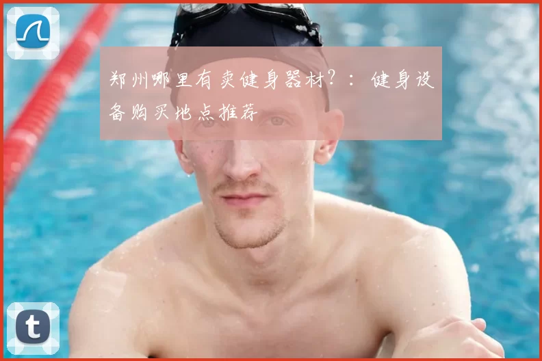 郑州哪里有卖健身器材?:健身设备购买地点推荐