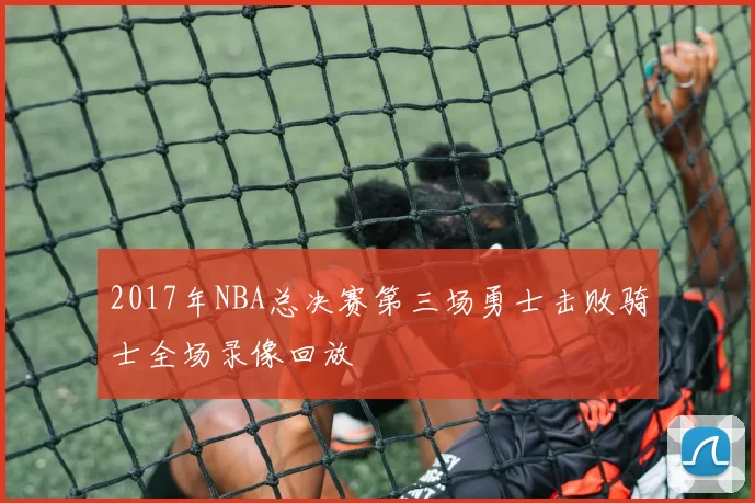 2017年NBA总决赛第三场勇士击败骑士全场录像回放