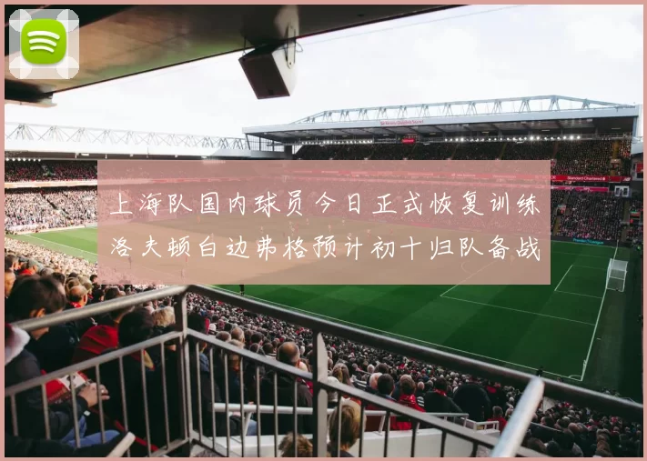上海队国内球员今日正式恢复训练洛夫顿白边弗格预计初十归队备战新赛季