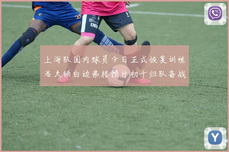 上海队国内球员今日正式恢复训练洛夫顿白边弗格预计初十归队备战新赛季