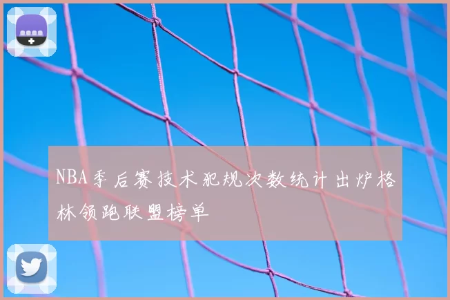 NBA季后赛技术犯规次数统计出炉格林领跑联盟榜单